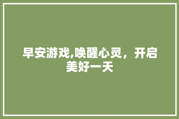 早安游戏,唤醒心灵，开启美好一天 AI简讯