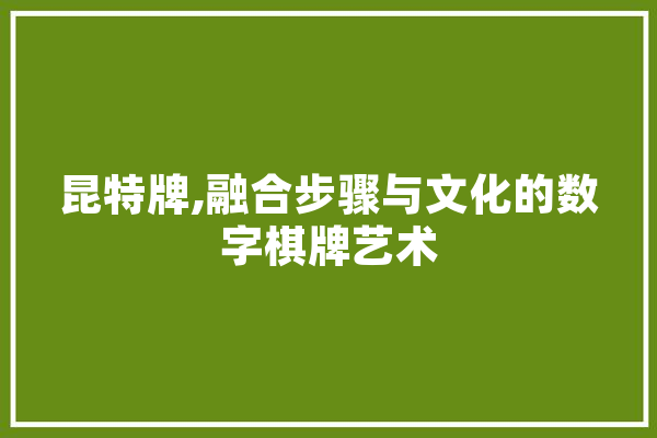 昆特牌,融合步骤与文化的数字棋牌艺术 智能助手