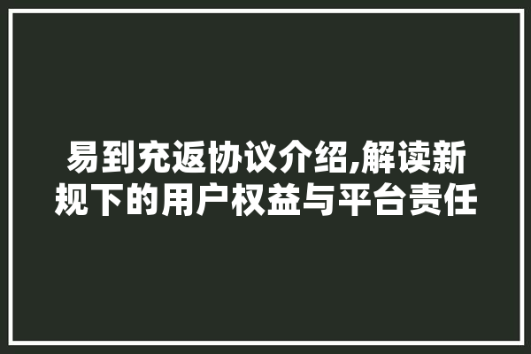 易到充返协议介绍,解读新规下的用户权益与平台责任