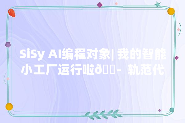 SiSy AI编程对象| 我的智能小工厂运行啦?  轨范代码_这是_代码 计算机