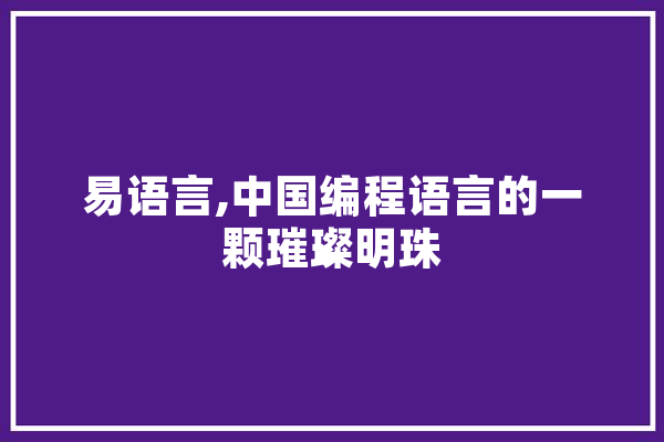 易语言,中国编程语言的一颗璀璨明珠