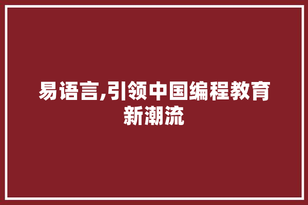 易语言,引领中国编程教育新潮流 AI快讯