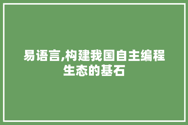 易语言,构建我国自主编程生态的基石 智能写作