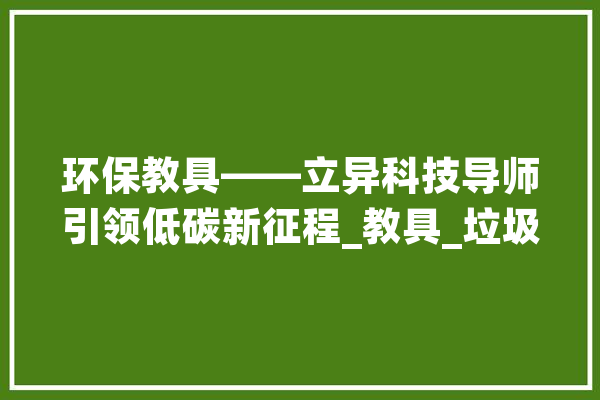 环保教具——立异科技导师引领低碳新征程_教具_垃圾 智能写作