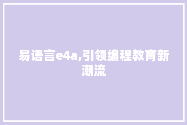 易语言e4a,引领编程教育新潮流 AI简讯
