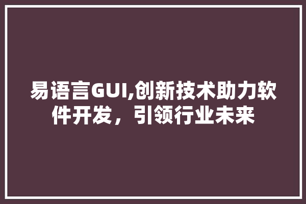 易语言GUI,创新技术助力软件开发，引领行业未来 计算机