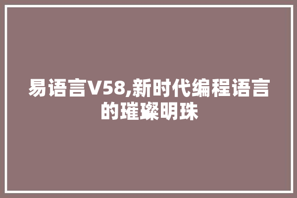 易语言V58,新时代编程语言的璀璨明珠 AI简讯