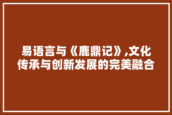 易语言与《鹿鼎记》,文化传承与创新发展的完美融合