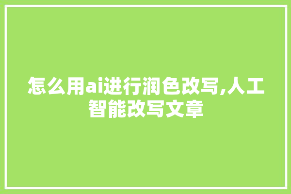 怎么用ai进行润色改写,人工智能改写文章 云服务
