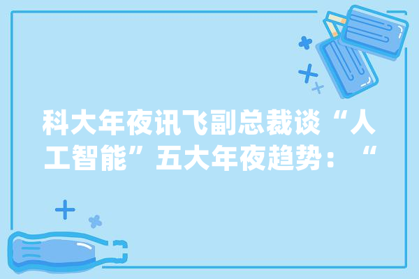 科大年夜讯飞副总裁谈“人工智能”五大年夜趋势：“虚拟人”交互成迫切要解决的问题_人工智能_家当 云服务