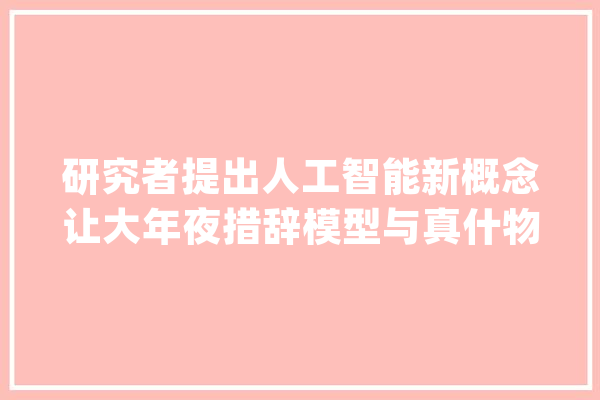 研究者提出人工智能新概念让大年夜措辞模型与真什物理世界进行交互_模子_暗记