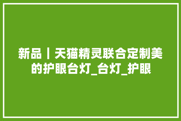 新品｜天猫精灵联合定制美的护眼台灯_台灯_护眼 科技快讯