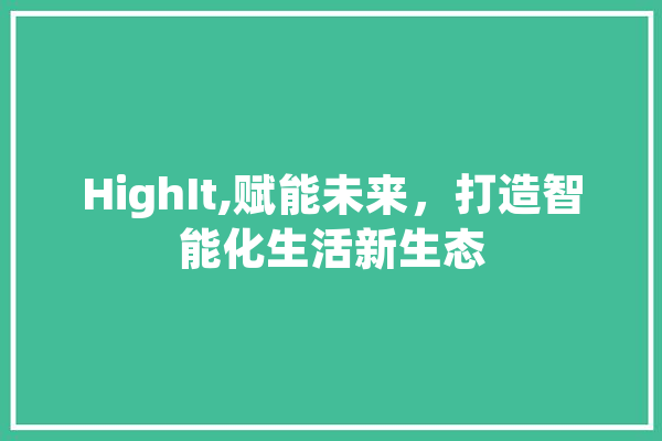 HighIt,赋能未来，打造智能化生活新生态 文字写作