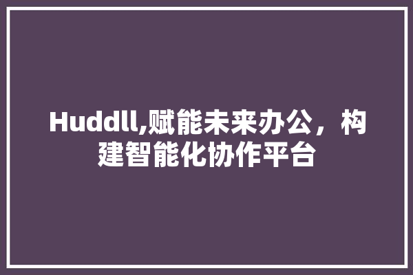 Huddll,赋能未来办公，构建智能化协作平台