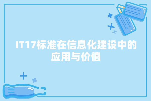 IT17标准在信息化建设中的应用与价值 智能写作