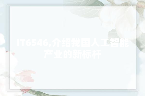 IT6546,介绍我国人工智能产业的新标杆