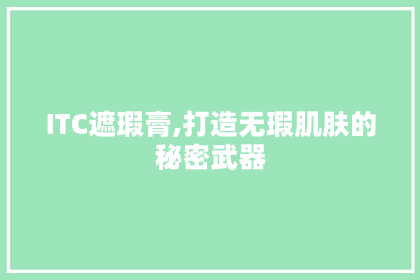 ITC遮瑕膏,打造无瑕肌肤的秘密武器
