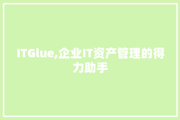 ITGlue,企业IT资产管理的得力助手 科技快讯