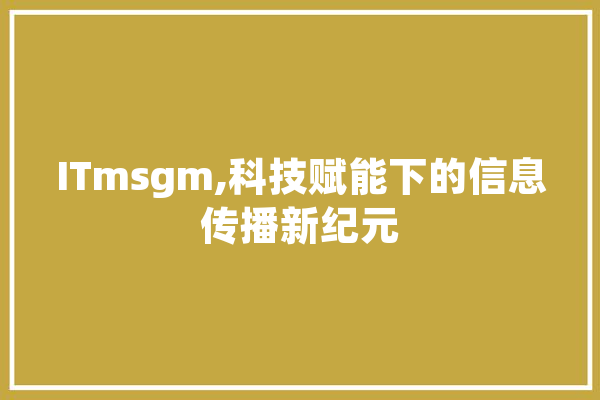 ITmsgm,科技赋能下的信息传播新纪元 文字写作