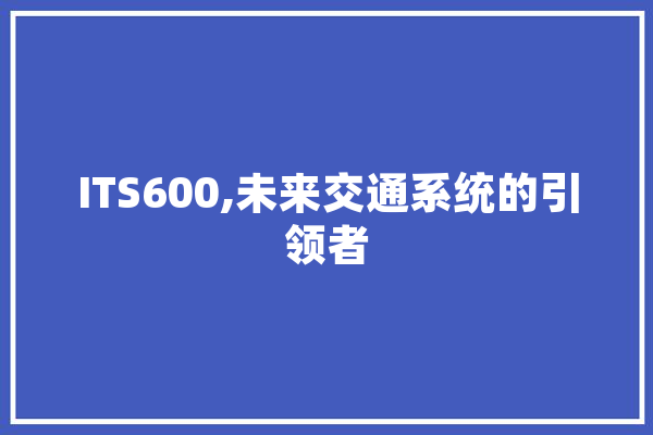 ITS600,未来交通系统的引领者