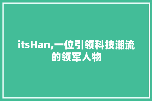 itsHan,一位引领科技潮流的领军人物 智能助手