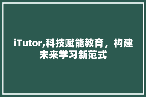 iTutor,科技赋能教育，构建未来学习新范式 AI简讯