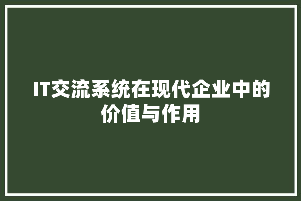 IT交流系统在现代企业中的价值与作用