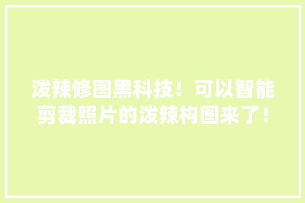 泼辣修图黑科技！可以智能剪裁照片的泼辣构图来了！_构图_泼辣 云服务