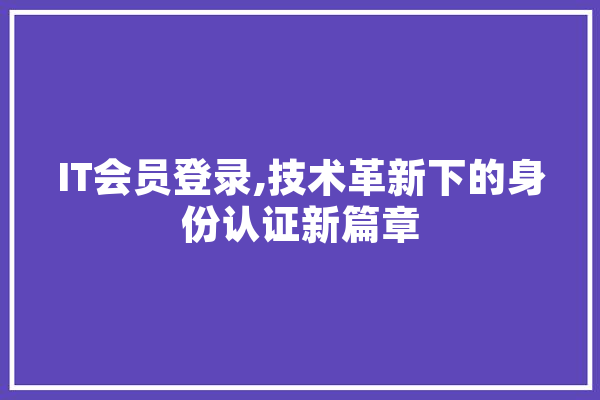 IT会员登录,技术革新下的身份认证新篇章
