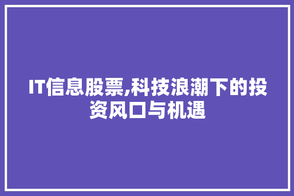 IT信息股票,科技浪潮下的投资风口与机遇 AI简讯