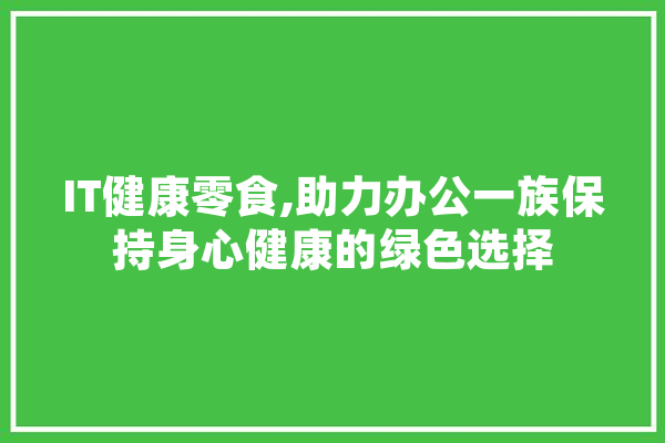 IT健康零食,助力办公一族保持身心健康的绿色选择