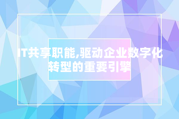 IT共享职能,驱动企业数字化转型的重要引擎