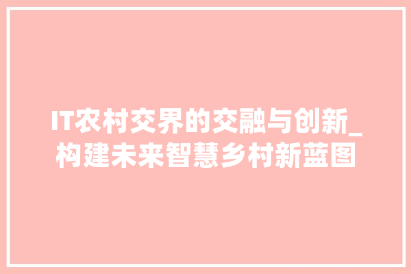 IT农村交界的交融与创新_构建未来智慧乡村新蓝图