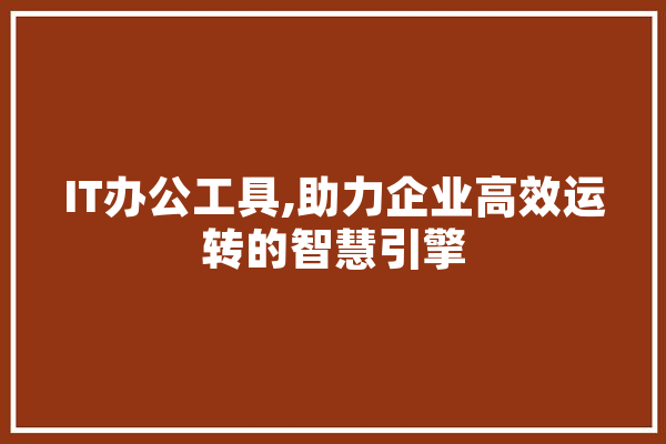 IT办公工具,助力企业高效运转的智慧引擎