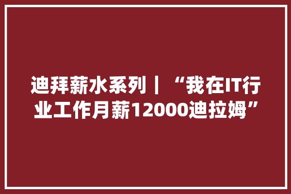 迪拜薪水系列｜“我在IT行业工作月薪12000迪拉姆”_工作_阿联酋 科技快讯