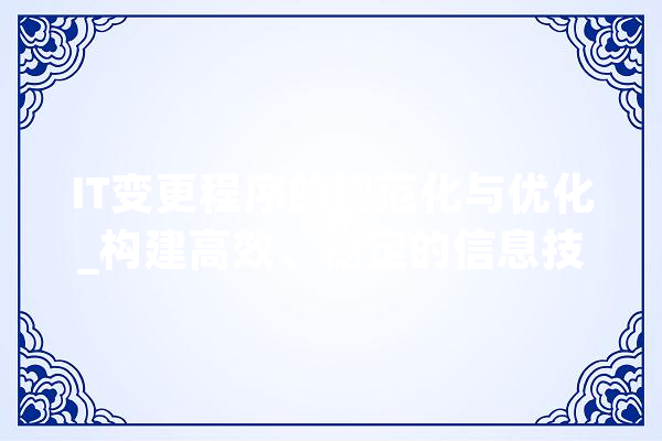 IT变更程序的规范化与优化_构建高效、稳定的信息技术环境