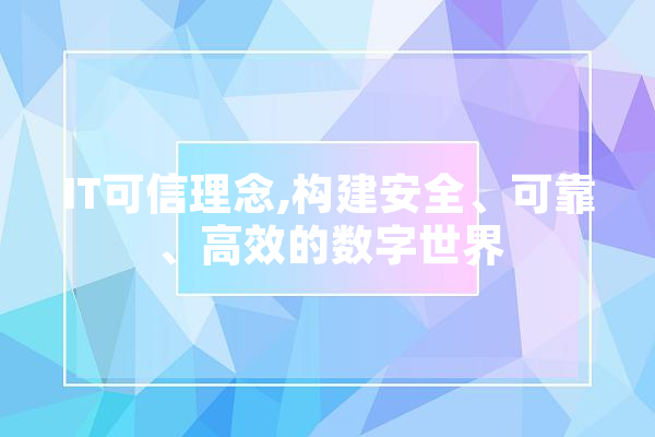 IT可信理念,构建安全、可靠、高效的数字世界 智能写作
