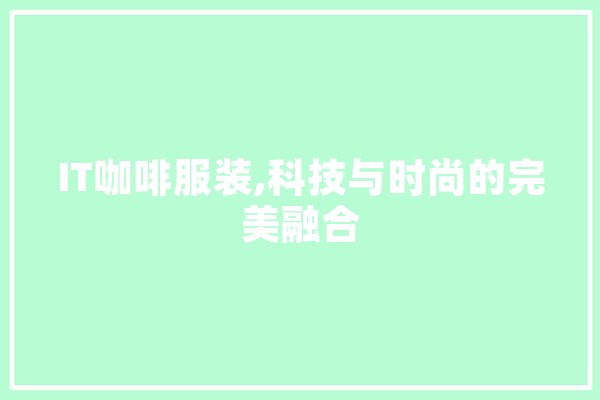 IT咖啡服装,科技与时尚的完美融合