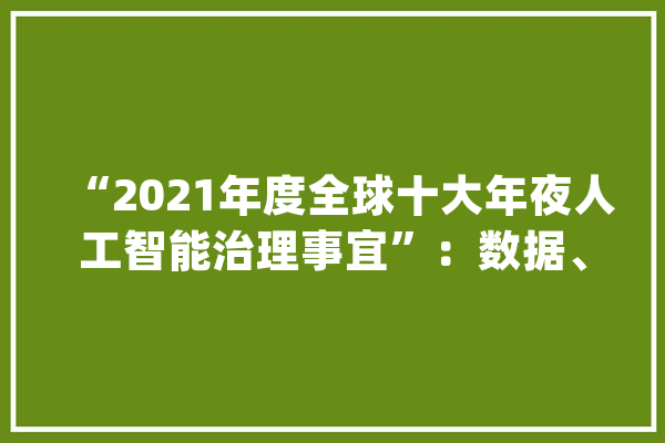 “2021年度全球十大年夜人工智能治理事宜”：数据、算法、伦理受关注AI成长需治理同业_人工智能_家当 计算机
