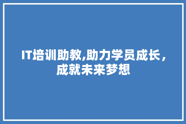 IT培训助教,助力学员成长，成就未来梦想