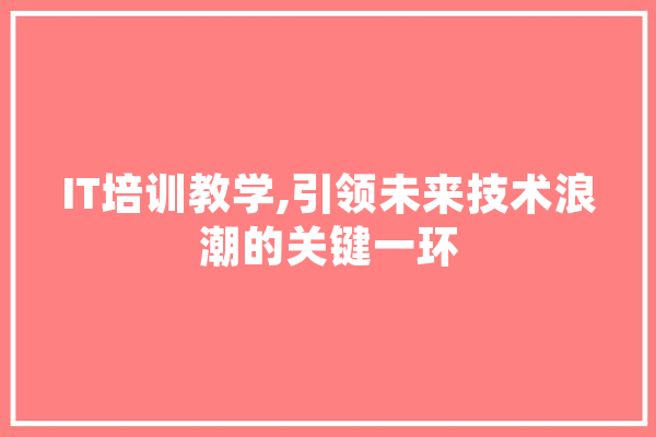 IT培训教学,引领未来技术浪潮的关键一环