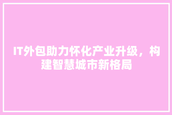 IT外包助力怀化产业升级，构建智慧城市新格局