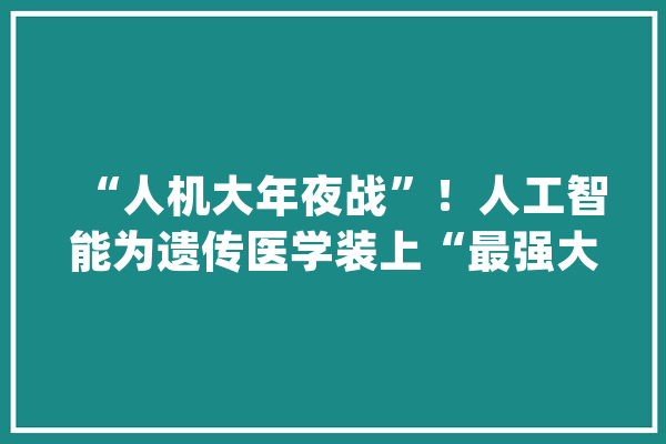 “人机大年夜战”！人工智能为遗传医学装上“最强大脑”_染色体_人工智能