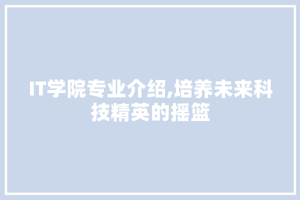 IT学院专业介绍,培养未来科技精英的摇篮 AI快讯