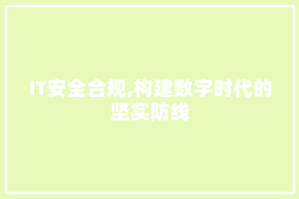 IT安全合规,构建数字时代的坚实防线