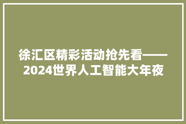 徐汇区精彩活动抢先看——2024世界人工智能大年夜会_人工智能_模子 智能问答