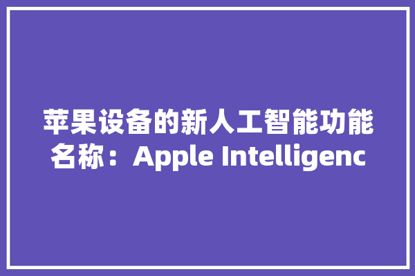 苹果设备的新人工智能功能名称：Apple Intelligence？_人工智能_功效 AI快讯