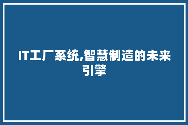 IT工厂系统,智慧制造的未来引擎