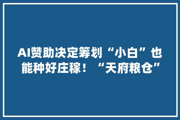 AI赞助决定筹划“小白”也能种好庄稼！“天府粮仓”人工智能水稻栽种寻衅赛开赛_水稻_人工智能 科技快讯