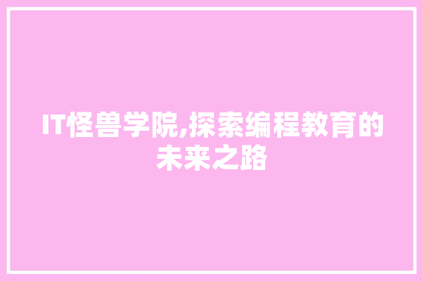 IT怪兽学院,探索编程教育的未来之路 智能写作